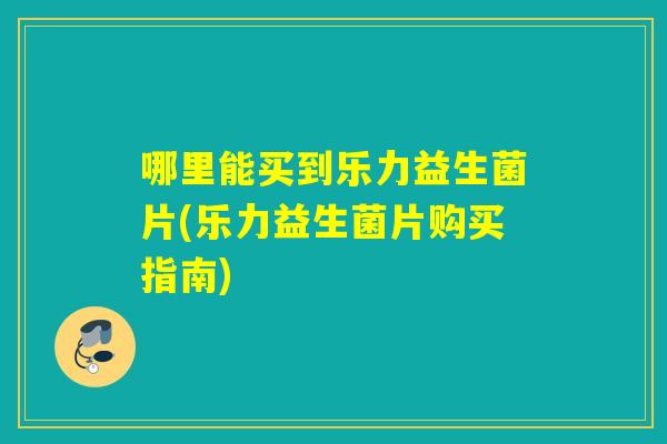 哪里能买到乐力益生菌片(乐力益生菌片购买指南) 哪里能买到乐力益生菌片(乐力益生菌片购买指南)