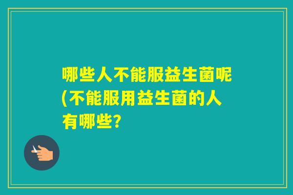 哪些人不能服益生菌呢(不能服用益生菌的人有哪些? 哪些人不能服益生菌呢(不能服用益生菌的人有哪些?