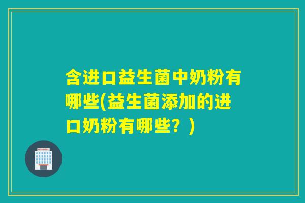 含进口益生菌中奶粉有哪些(益生菌添加的进口奶粉有哪些?) 含进口益生菌中奶粉有哪些(益生菌添加的进口奶粉有哪些?)
