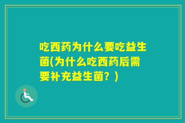吃西药为什么要吃益生菌(为什么吃西药后需要补充益生菌？)