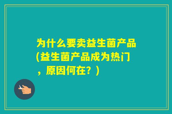 为什么要卖益生菌产品(益生菌产品成为热门,原因何在?) 为什么要卖益生菌产品(益生菌产品成为热门,原因何在?)