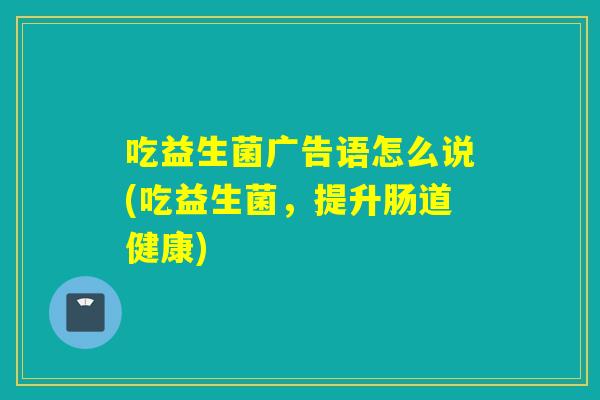 吃益生菌广告语怎么说(吃益生菌,提升肠道健康) 吃益生菌广告语怎么说(吃益生菌,提升肠道健康)