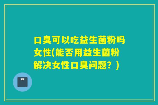 可以吃益生菌粉吗女性(能否用益生菌粉解决女性问题?) 可以吃益生菌粉吗女性(能否用益生菌粉解决女性问题?)