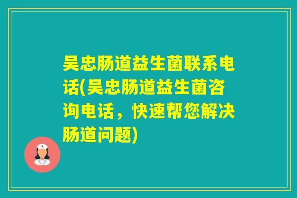 吴忠肠道益生菌联系电话(吴忠肠道益生菌咨询电话，快速帮您解决肠道问题)