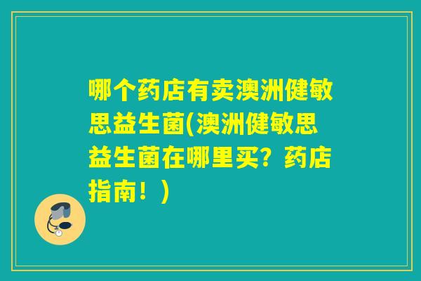 哪个药店有卖澳洲健敏思益生菌(澳洲健敏思益生菌在哪里买？药店指南！)