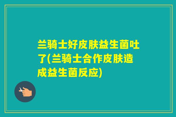 兰骑士好益生菌吐了(兰骑士合作造成益生菌反应)