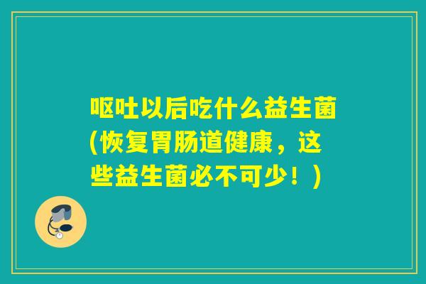 以后吃什么益生菌(恢复道健康，这些益生菌必不可少！)