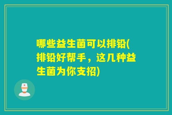 哪些益生菌可以排铅(排铅好帮手，这几种益生菌为你支招)