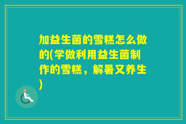 加益生菌的雪糕怎么做的(学做利用益生菌制作的雪糕，解暑又养生)