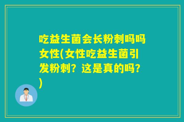 吃益生菌会长粉刺吗吗女性(女性吃益生菌引发粉刺？这是真的吗？)