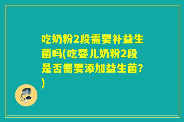 吃奶粉2段需要补益生菌吗(吃婴儿奶粉2段是否需要添加益生菌?) 吃奶粉2段需要补益生菌吗(吃婴儿奶粉2段是否需要添加益生菌?)