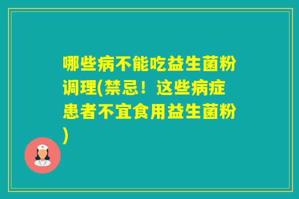 哪些不能吃益生菌粉调理(禁忌!这些症患者不宜食用益生菌粉) 哪些不能吃益生菌粉调理(禁忌!这些症患者不宜食用益生菌粉)