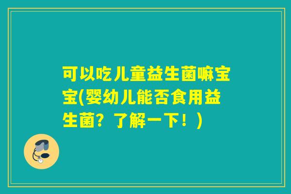 可以吃儿童益生菌嘛宝宝(婴幼儿能否食用益生菌？了解一下！)
