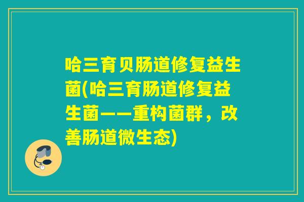 哈三育贝肠道修复益生菌(哈三育肠道修复益生菌——重构菌群，改善肠道微生态)