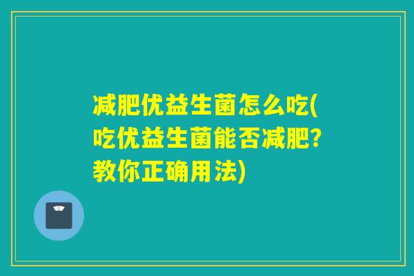 优益生菌怎么吃(吃优益生菌能否?教你正确用法) 优益生菌怎么吃(吃优益生菌能否?教你正确用法)