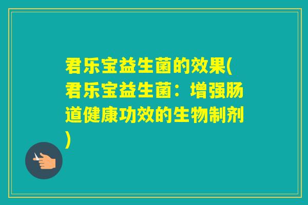 君乐宝益生菌的效果(君乐宝益生菌:增强肠道健康功效的生物制剂) 君乐宝益生菌的效果(君乐宝益生菌:增强肠道健康功效的生物制剂)