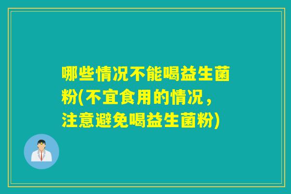 哪些情况不能喝益生菌粉(不宜食用的情况，注意避免喝益生菌粉)