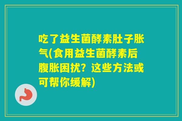 吃了益生菌酵素肚子(食用益生菌酵素后困扰？这些方法或可帮你缓解)