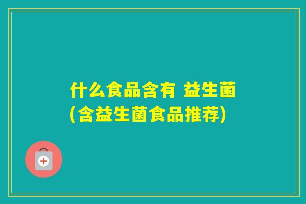 什么食品含有 益生菌(含益生菌食品推荐)