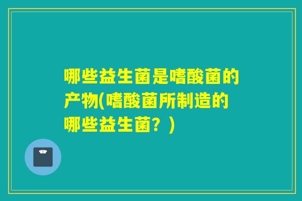 哪些益生菌是嗜酸菌的产物(嗜酸菌所制造的哪些益生菌？)