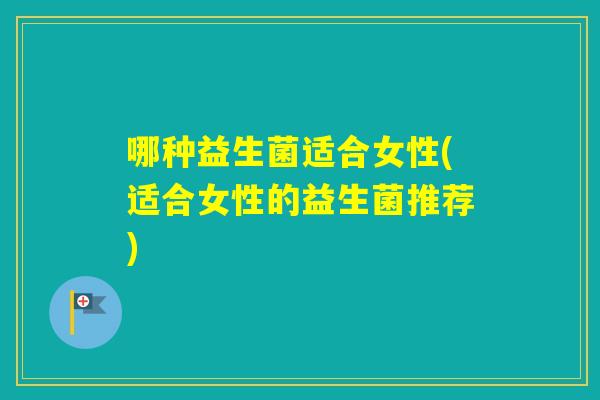 哪种益生菌适合女性(适合女性的益生菌推荐)