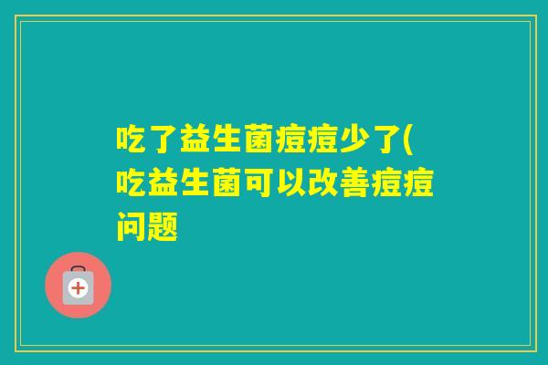 吃了益生菌痘痘少了(吃益生菌可以改善痘痘问题