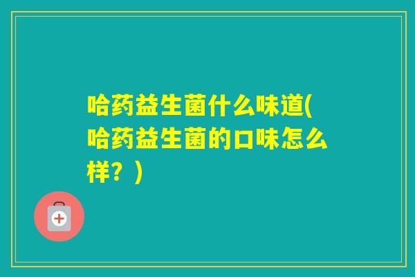 哈药益生菌什么味道(哈药益生菌的口味怎么样？)