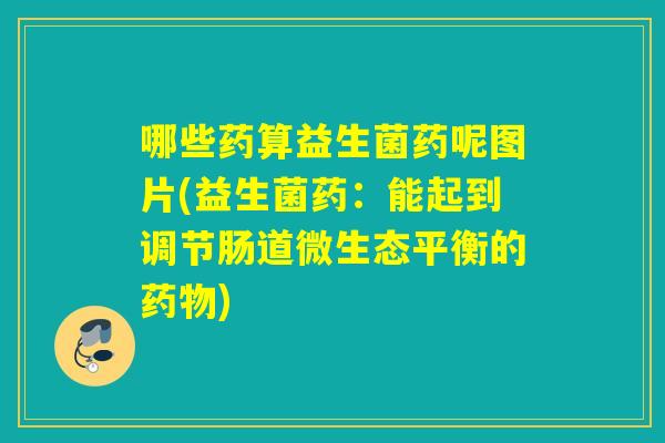 哪些药算益生菌药呢图片(益生菌药:能起到调节肠道微生态平衡的) 哪些药算益生菌药呢图片(益生菌药:能起到调节肠道微生态平衡的)