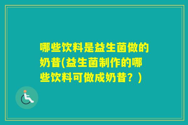 哪些饮料是益生菌做的奶昔(益生菌制作的哪些饮料可做成奶昔？)