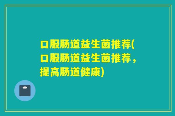 口服肠道益生菌推荐(口服肠道益生菌推荐，提高肠道健康)
