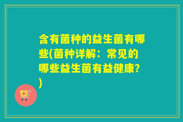 含有菌种的益生菌有哪些(菌种详解:常见的哪些益生菌有益健康?) 含有菌种的益生菌有哪些(菌种详解:常见的哪些益生菌有益健康?)