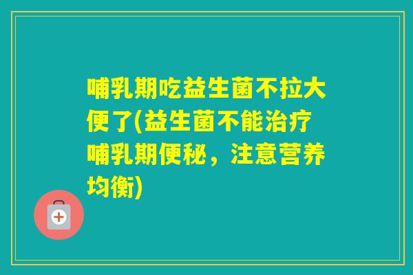 哺乳期吃益生菌不拉大便了(益生菌不能哺乳期，注意营养均衡)