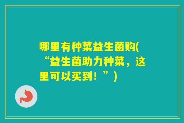 哪里有种菜益生菌购(“益生菌助力种菜，这里可以买到！”)
