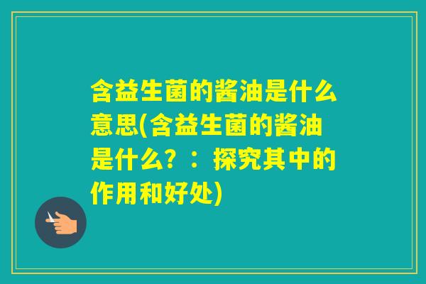 含益生菌的酱油是什么意思(含益生菌的酱油是什么？：探究其中的作用和好处)