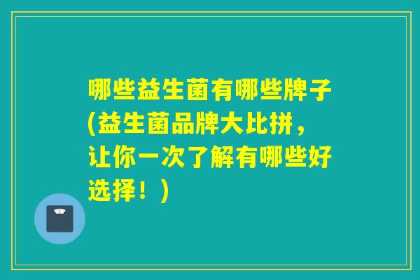 哪些益生菌有哪些牌子(益生菌品牌大比拼，让你一次了解有哪些好选择！)