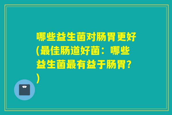 哪些益生菌对肠胃更好(佳肠道好菌：哪些益生菌有益于肠胃？)