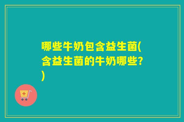哪些牛奶包含益生菌(含益生菌的牛奶哪些？)