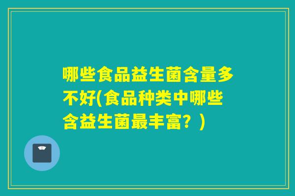 哪些食品益生菌含量多不好(食品种类中哪些含益生菌丰富？)