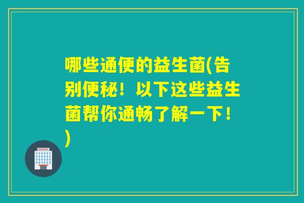 哪些通便的益生菌(告别！以下这些益生菌帮你通畅了解一下！)