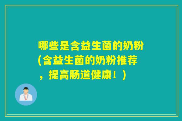 哪些是含益生菌的奶粉(含益生菌的奶粉推荐，提高肠道健康！)