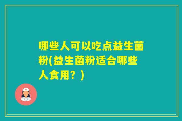 哪些人可以吃点益生菌粉(益生菌粉适合哪些人食用？)