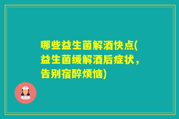 哪些益生菌解酒快点(益生菌缓解酒后症状，告别宿醉烦恼)