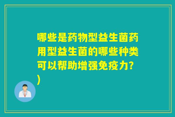 哪些是型益生菌药用型益生菌的哪些种类可以帮助增强力？)