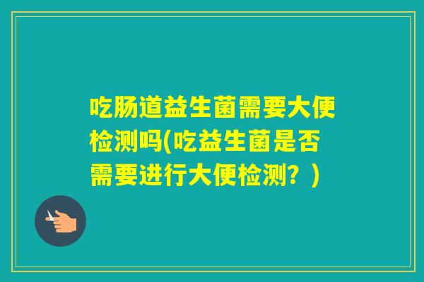 吃肠道益生菌需要大便检测吗(吃益生菌是否需要进行大便检测？)