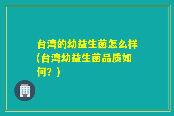 台湾的幼益生菌怎么样(台湾幼益生菌品质如何？)