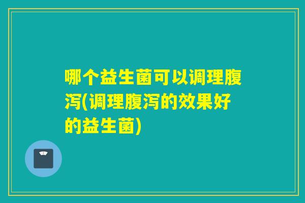 哪个益生菌可以调理(调理的效果好的益生菌)