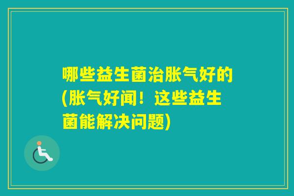 哪些益生菌好的(好闻！这些益生菌能解决问题)