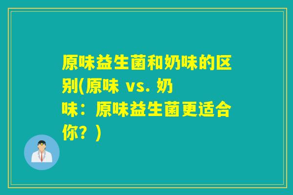 原味益生菌和奶味的区别(原味 vs. 奶味：原味益生菌更适合你？)