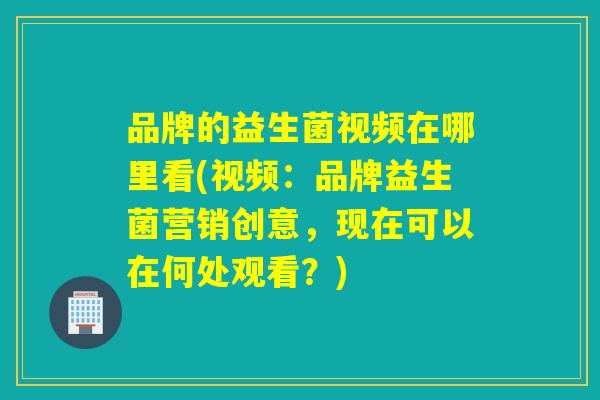 品牌的益生菌视频在哪里看(视频：品牌益生菌营销创意，现在可以在何处观看？)