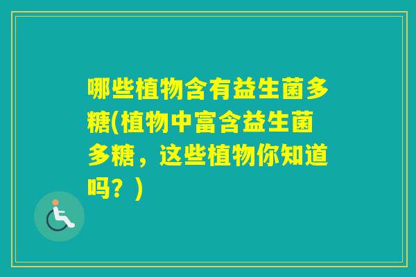 哪些植物含有益生菌多糖(植物中富含益生菌多糖，这些植物你知道吗？)